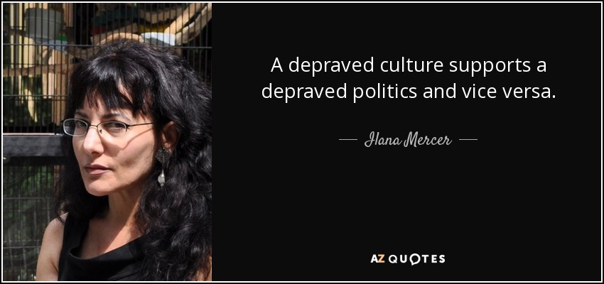 A depraved culture supports a depraved politics and vice versa. - Ilana Mercer