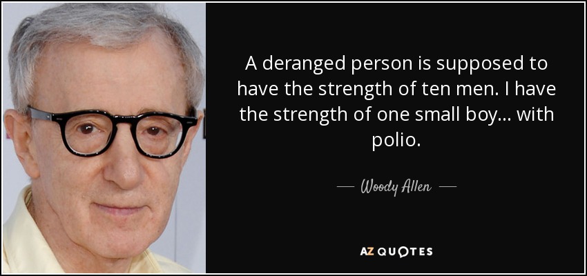 A deranged person is supposed to have the strength of ten men. I have the strength of one small boy... with polio. - Woody Allen