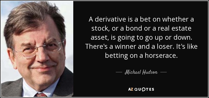 A derivative is a bet on whether a stock, or a bond or a real estate asset, is going to go up or down. There's a winner and a loser. It's like betting on a horserace. - Michael Hudson
