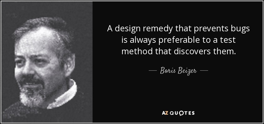 A design remedy that prevents bugs is always preferable to a test method that discovers them. - Boris Beizer