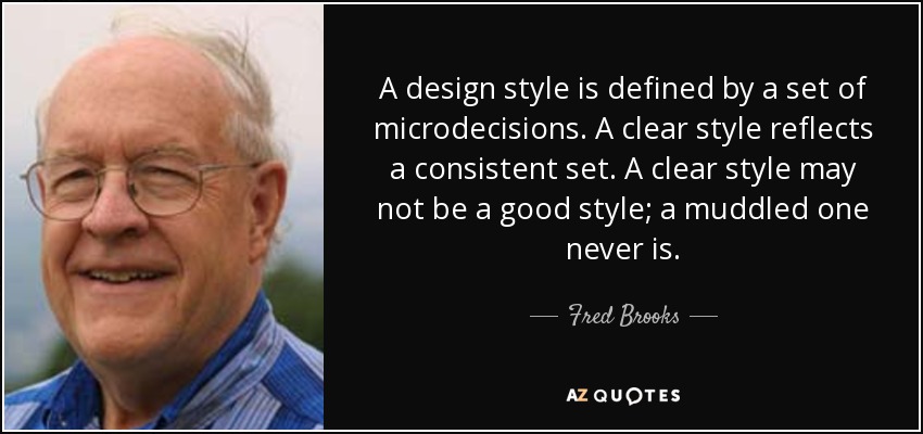 A design style is defined by a set of microdecisions. A clear style reflects a consistent set. A clear style may not be a good style; a muddled one never is. - Fred Brooks