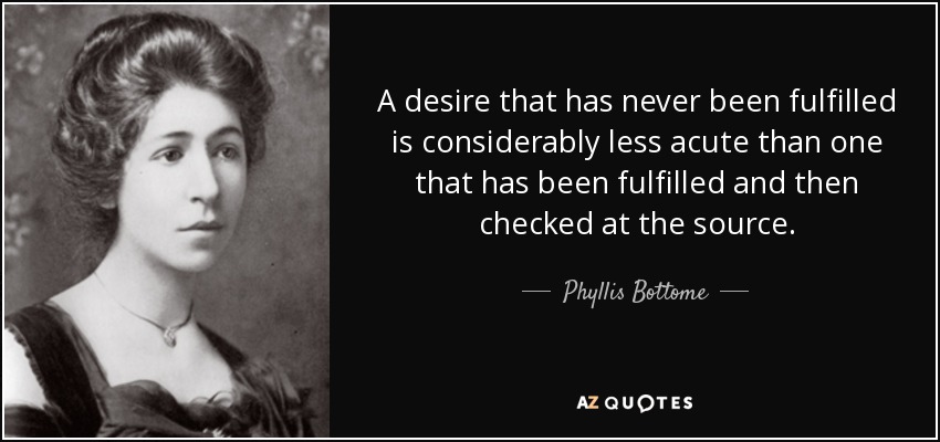A desire that has never been fulfilled is considerably less acute than one that has been fulfilled and then checked at the source. - Phyllis Bottome