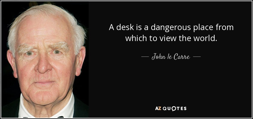 A desk is a dangerous place from which to view the world. - John le Carre