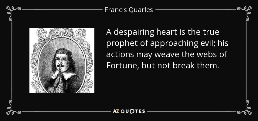A despairing heart is the true prophet of approaching evil; his actions may weave the webs of Fortune, but not break them. - Francis Quarles