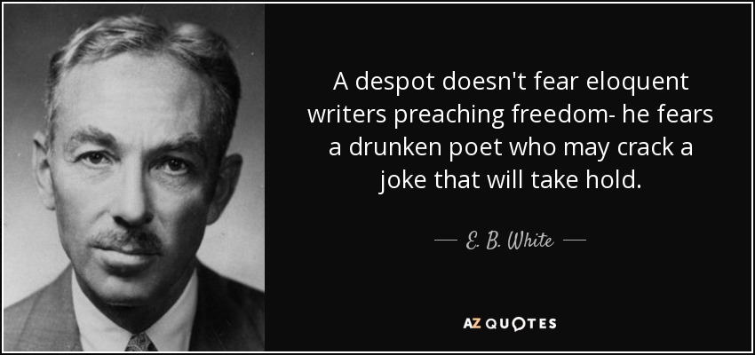 A despot doesn't fear eloquent writers preaching freedom- he fears a drunken poet who may crack a joke that will take hold. - E. B. White