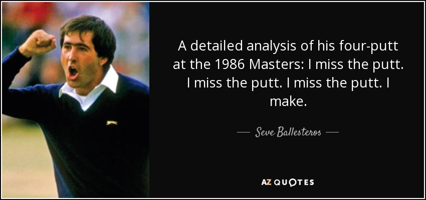 A detailed analysis of his four-putt at the 1986 Masters: I miss the putt. I miss the putt. I miss the putt. I make. - Seve Ballesteros