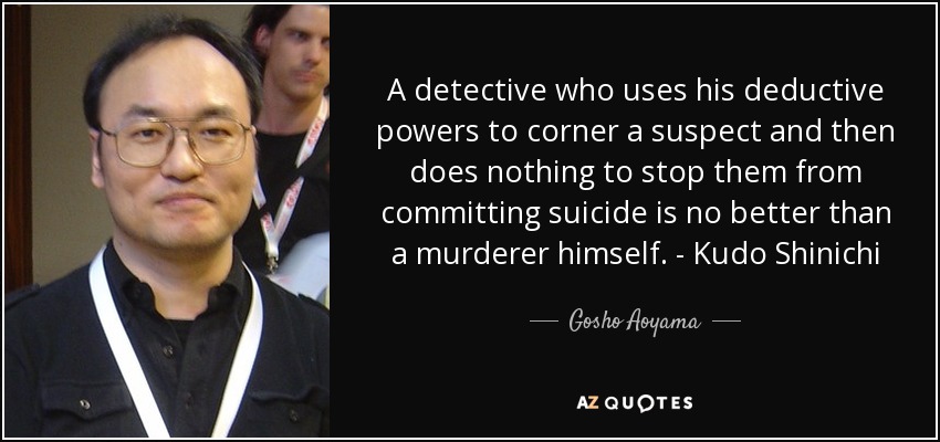 A detective who uses his deductive powers to corner a suspect and then does nothing to stop them from committing suicide is no better than a murderer himself. - Kudo Shinichi - Gosho Aoyama