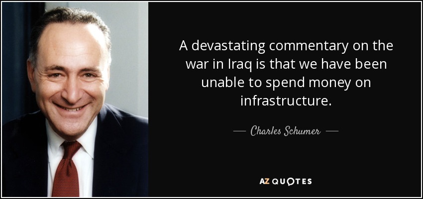 A devastating commentary on the war in Iraq is that we have been unable to spend money on infrastructure. - Charles Schumer