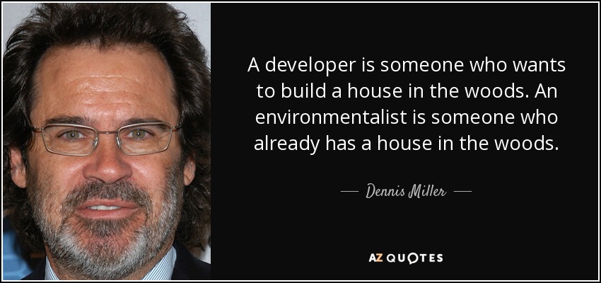 A developer is someone who wants to build a house in the woods. An environmentalist is someone who already has a house in the woods. - Dennis Miller