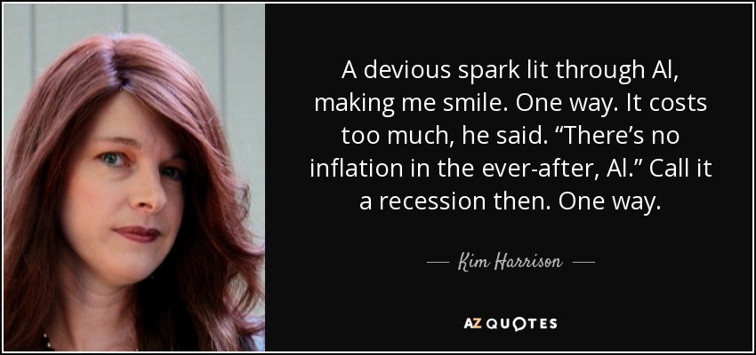 A devious spark lit through Al, making me smile. One way. It costs too much, he said. “There’s no inflation in the ever-after, Al.” Call it a recession then. One way. - Kim Harrison