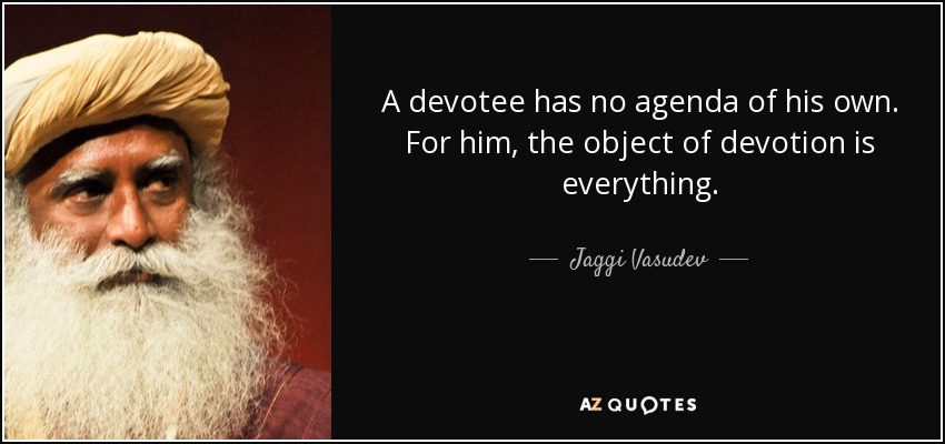 A devotee has no agenda of his own. For him, the object of devotion is everything. - Jaggi Vasudev