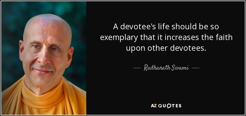 A devotee's life should be so exemplary that it increases the faith upon other devotees. - Radhanath Swami