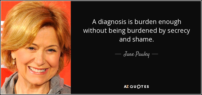 A diagnosis is burden enough without being burdened by secrecy and shame. - Jane Pauley