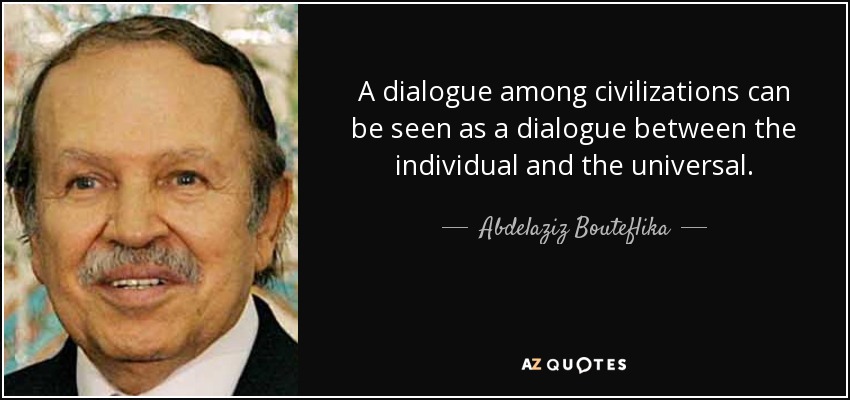A dialogue among civilizations can be seen as a dialogue between the individual and the universal. - Abdelaziz Bouteflika