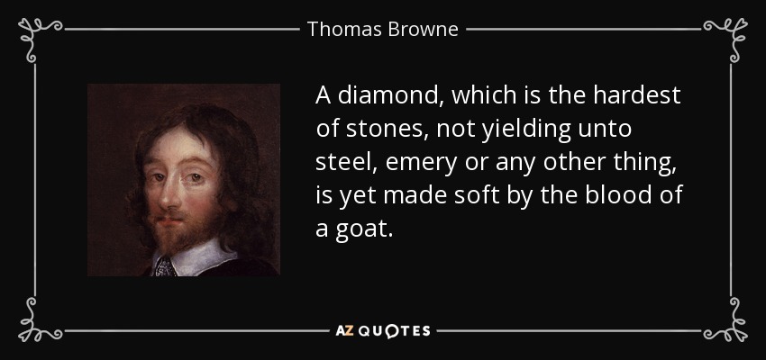 A diamond, which is the hardest of stones, not yielding unto steel, emery or any other thing, is yet made soft by the blood of a goat. - Thomas Browne