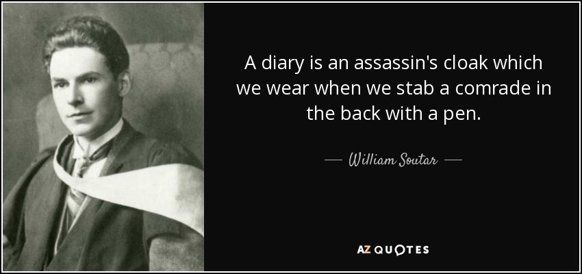 A diary is an assassin's cloak which we wear when we stab a comrade in the back with a pen. - William Soutar