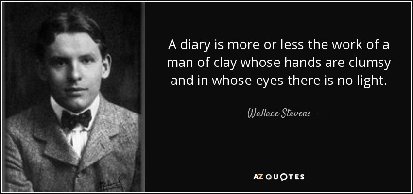 A diary is more or less the work of a man of clay whose hands are clumsy and in whose eyes there is no light. - Wallace Stevens