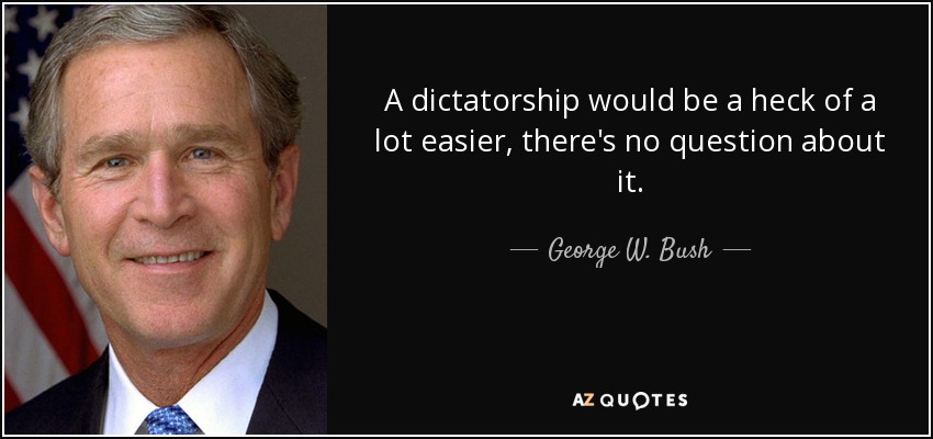 A dictatorship would be a heck of a lot easier, there's no question about it. - George W. Bush
