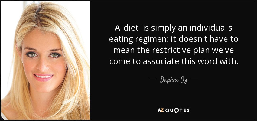 A 'diet' is simply an individual's eating regimen: it doesn't have to mean the restrictive plan we've come to associate this word with. - Daphne Oz