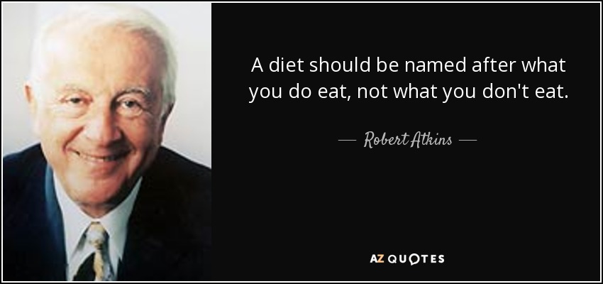 A diet should be named after what you do eat, not what you don't eat. - Robert Atkins