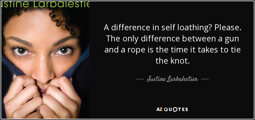 A difference in self loathing? Please. The only difference between a gun and a rope is the time it takes to tie the knot. - Justine Larbalestier