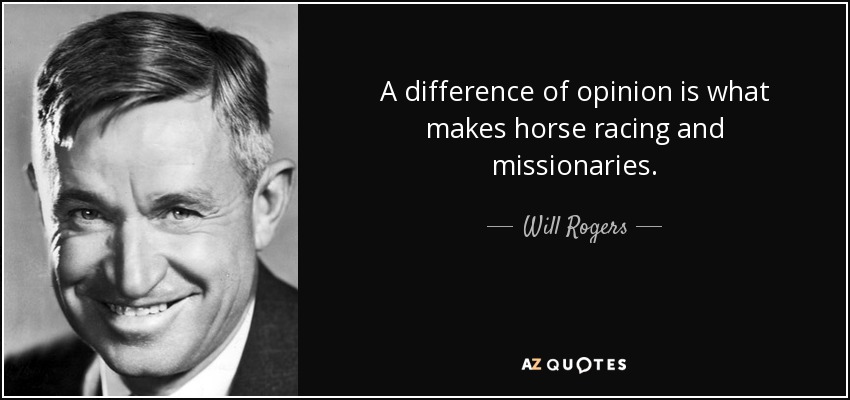 A difference of opinion is what makes horse racing and missionaries. - Will Rogers