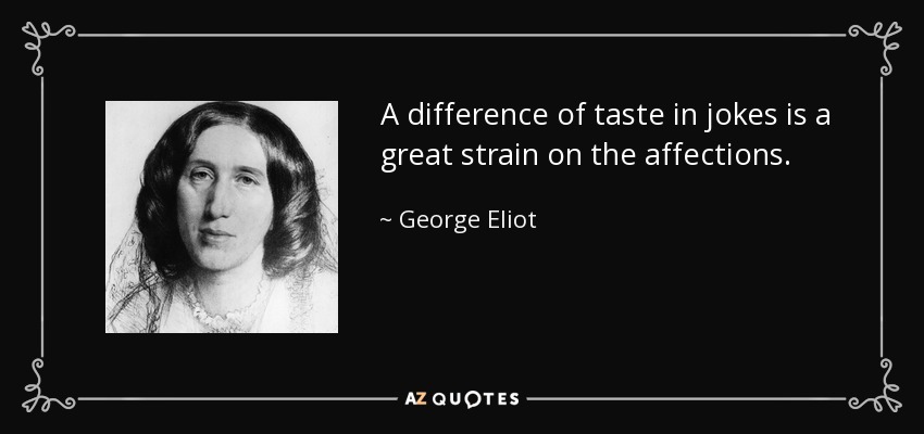 A difference of taste in jokes is a great strain on the affections. - George Eliot