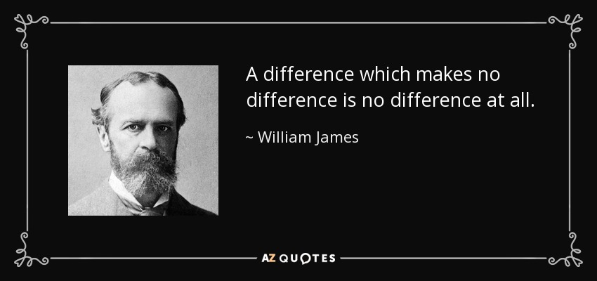 A difference which makes no difference is no difference at all. - William James