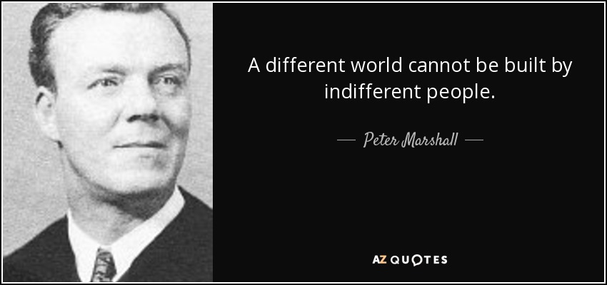 A different world cannot be built by indifferent people. - Peter Marshall