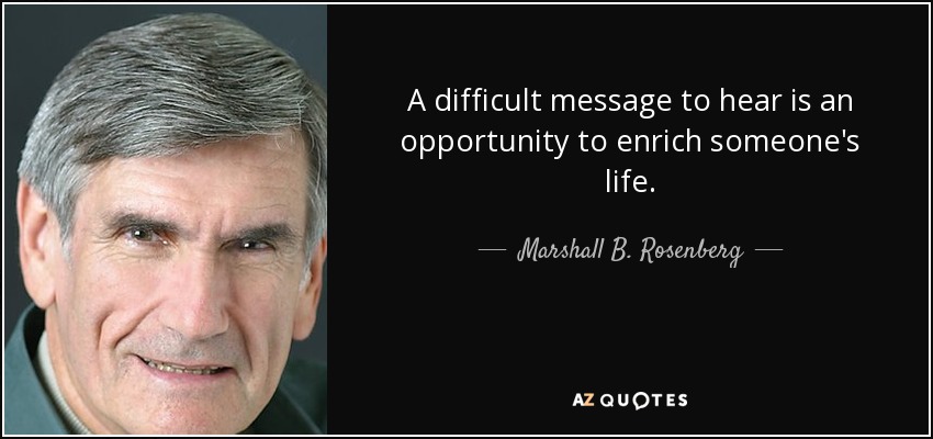 A difficult message to hear is an opportunity to enrich someone's life. - Marshall B. Rosenberg