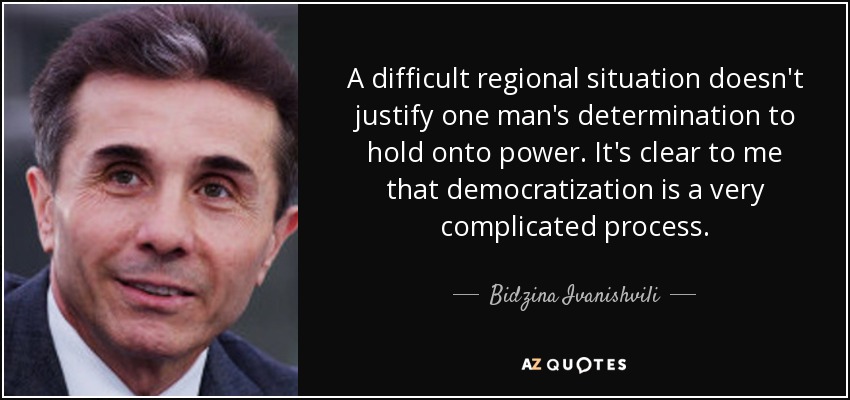 A difficult regional situation doesn't justify one man's determination to hold onto power. It's clear to me that democratization is a very complicated process. - Bidzina Ivanishvili