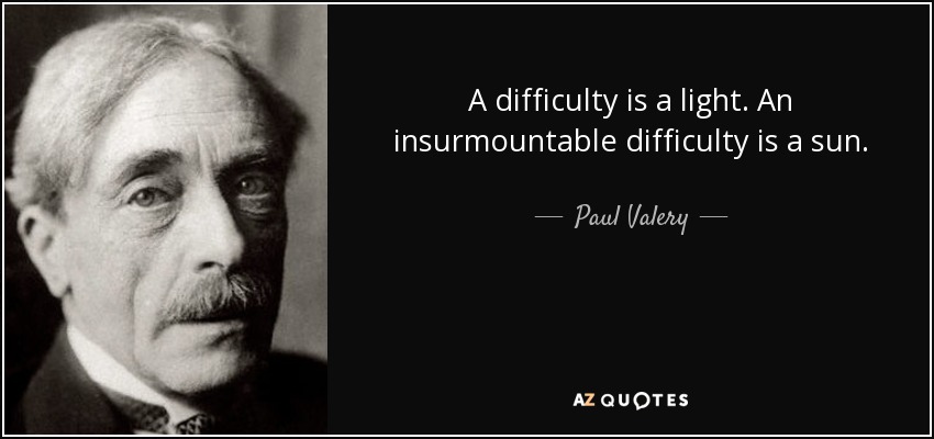 A difficulty is a light. An insurmountable difficulty is a sun. - Paul Valery