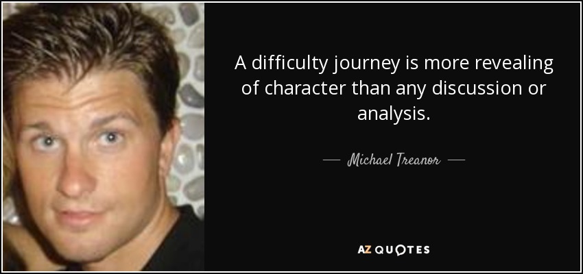 A difficulty journey is more revealing of character than any discussion or analysis. - Michael Treanor