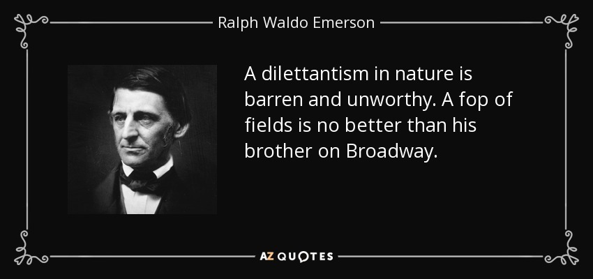 A dilettantism in nature is barren and unworthy. A fop of fields is no better than his brother on Broadway. - Ralph Waldo Emerson