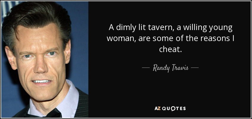 A dimly lit tavern, a willing young woman, are some of the reasons I cheat. - Randy Travis