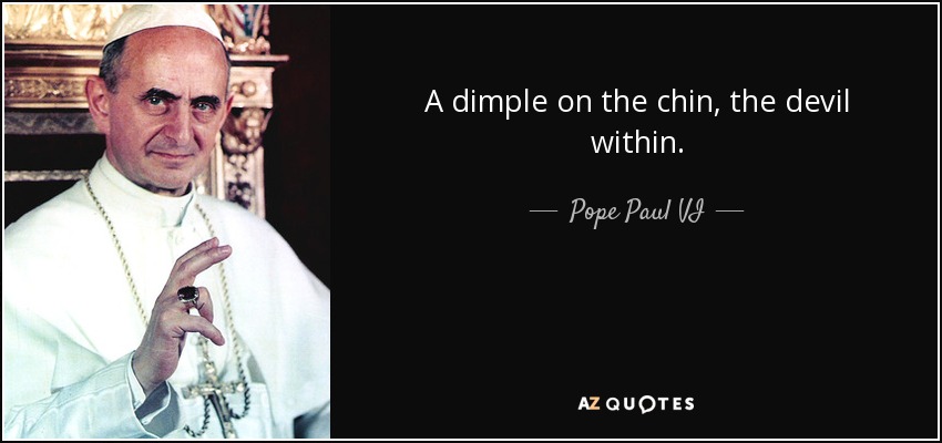 A dimple on the chin, the devil within. - Pope Paul VI