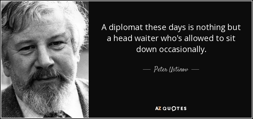 A diplomat these days is nothing but a head waiter who's allowed to sit down occasionally. - Peter Ustinov