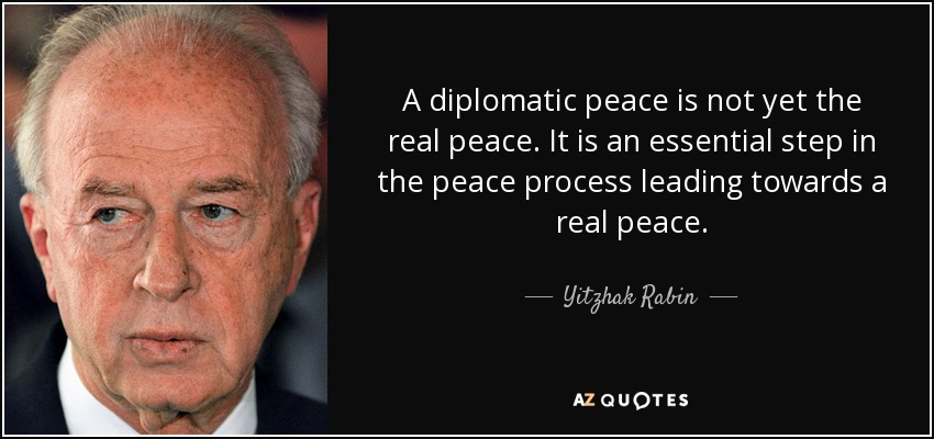 A diplomatic peace is not yet the real peace. It is an essential step in the peace process leading towards a real peace. - Yitzhak Rabin