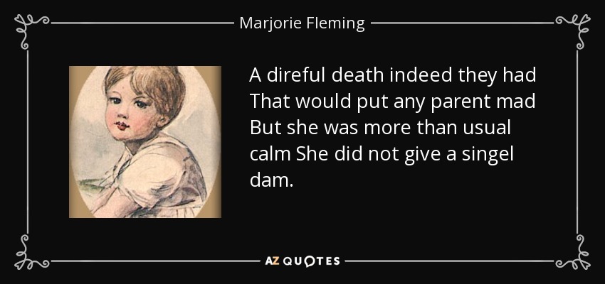 A direful death indeed they had That would put any parent mad But she was more than usual calm She did not give a singel dam. - Marjorie Fleming