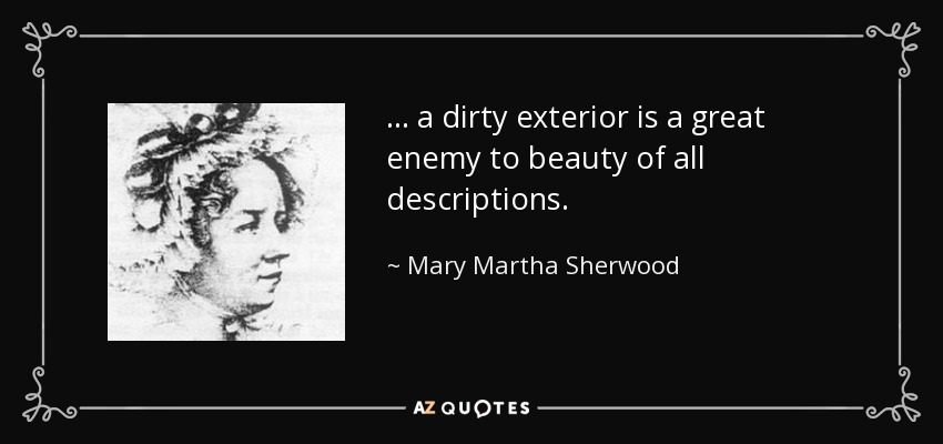 . . . a dirty exterior is a great enemy to beauty of all descriptions. - Mary Martha Sherwood