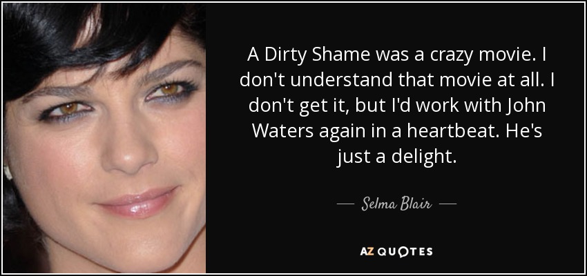 A Dirty Shame was a crazy movie. I don't understand that movie at all. I don't get it, but I'd work with John Waters again in a heartbeat. He's just a delight. - Selma Blair