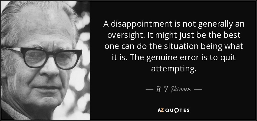 A disappointment is not generally an oversight. It might just be the best one can do the situation being what it is. The genuine error is to quit attempting. - B. F. Skinner