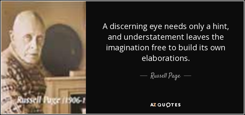 A discerning eye needs only a hint, and understatement leaves the imagination free to build its own elaborations. - Russell Page