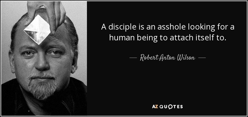 A disciple is an asshole looking for a human being to attach itself to. - Robert Anton Wilson