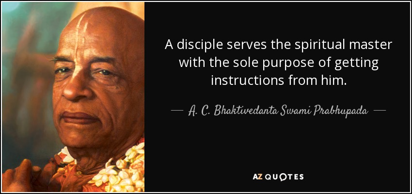 A disciple serves the spiritual master with the sole purpose of getting instructions from him. - A. C. Bhaktivedanta Swami Prabhupada
