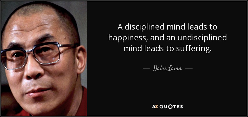 A disciplined mind leads to happiness, and an undisciplined mind leads to suffering. - Dalai Lama