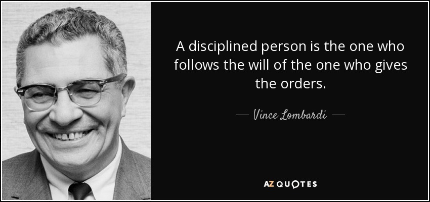 A disciplined person is the one who follows the will of the one who gives the orders. - Vince Lombardi
