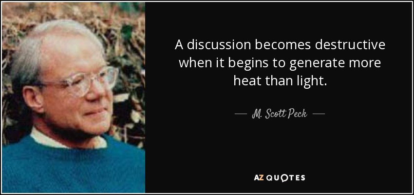 A discussion becomes destructive when it begins to generate more heat than light. - M. Scott Peck