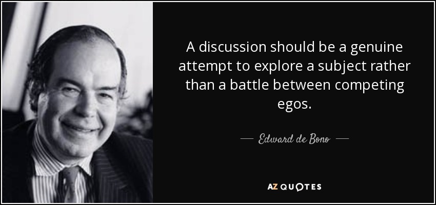 A discussion should be a genuine attempt to explore a subject rather than a battle between competing egos. - Edward de Bono