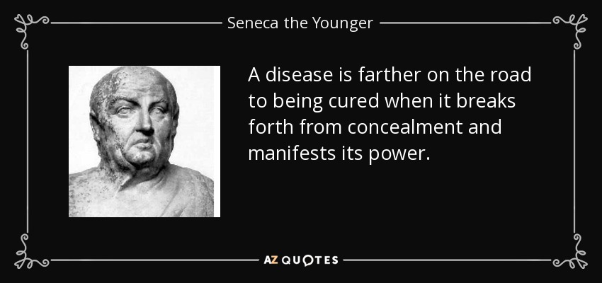 A disease is farther on the road to being cured when it breaks forth from concealment and manifests its power. - Seneca the Younger